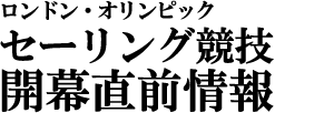 ロンドン・オリンピック
セーリング競技 開幕直前情報