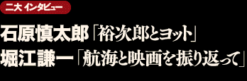 二大インタビュー●石原慎太郎「裕次郎とヨット」●堀江謙一「航海と映画を振り返って」